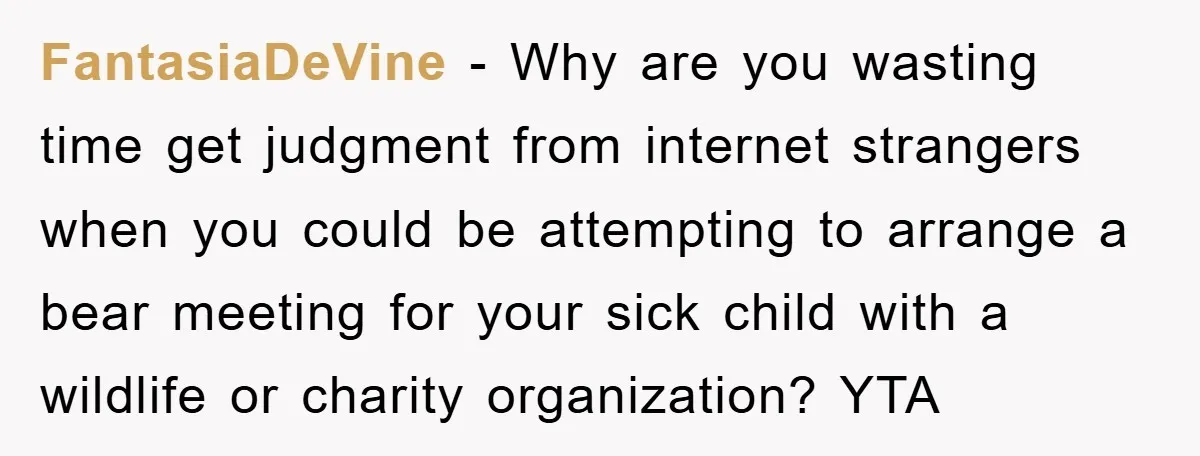 FantasiaDeVine − Why are you wasting time get judgment from internet strangers when you could be attempting to arrange a bear meeting for your sick child with a wildlife or...