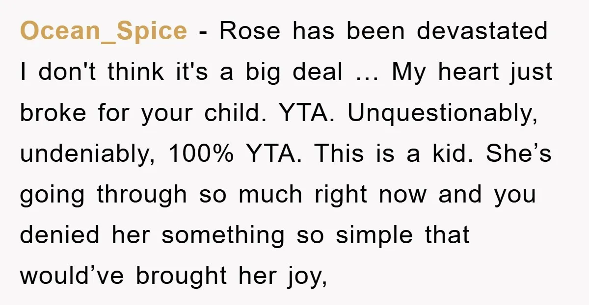 Ocean_Spice − Rose has been devastated I don't think it's a big deal … My heart just broke for your child. YTA. Unquestionably, undeniably, 100% YTA. This is a kid....