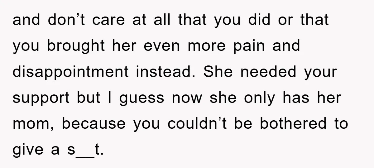 and don’t care at all that you did or that you brought her even more pain and disappointment instead. She needed your support but I guess now she only has...