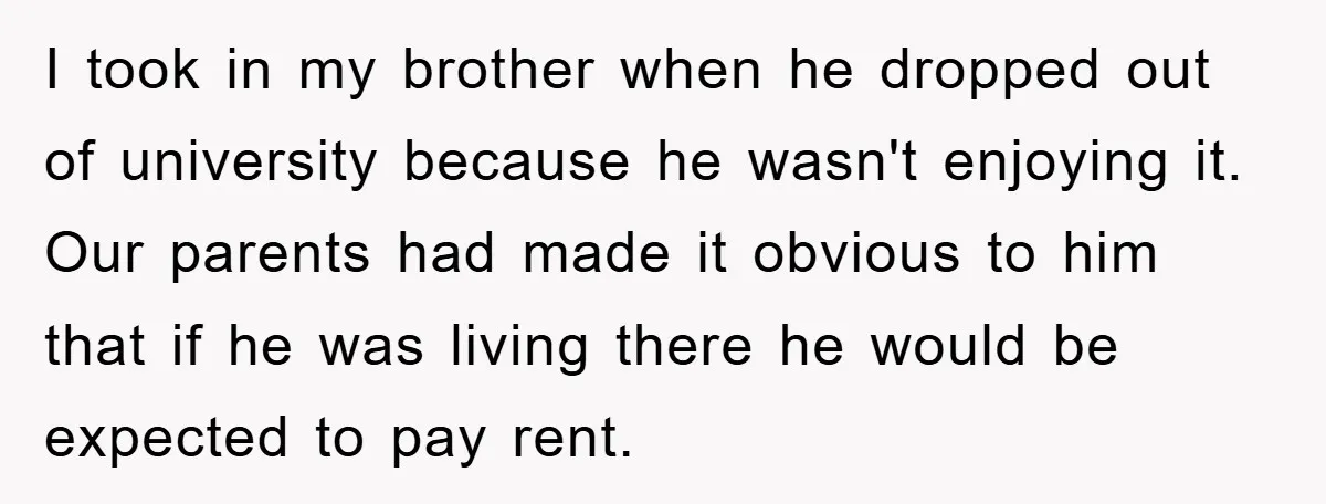 I took in my brother when he dropped out of university because he wasn't enjoying it. Our parents had made it obvious to him that if he was living there...