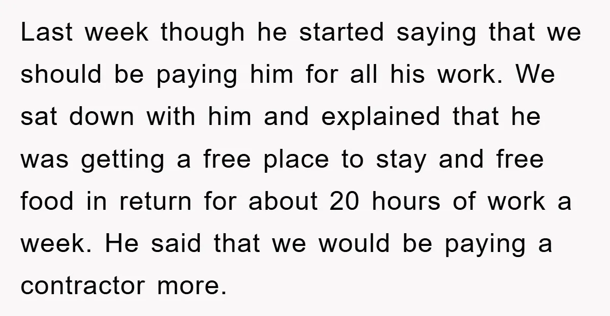 Last week though he started saying that we should be paying him for all his work. We sat down with him and explained that he was getting a free place...