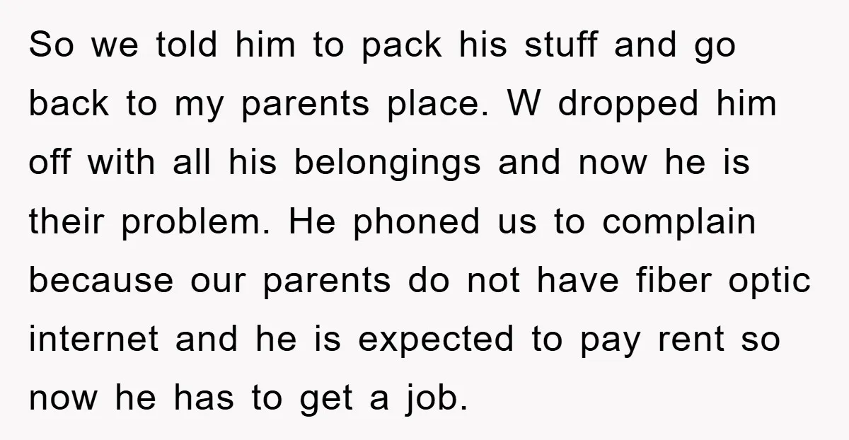 So we told him to pack his stuff and go back to my parents place. W dropped him off with all his belongings and now he is their problem. He...