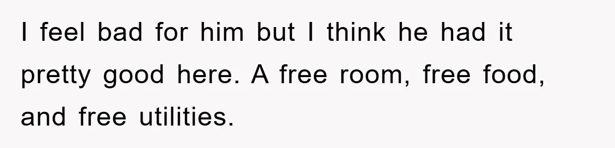 I feel bad for him but I think he had it pretty good here. A free room, free food, and free utilities.