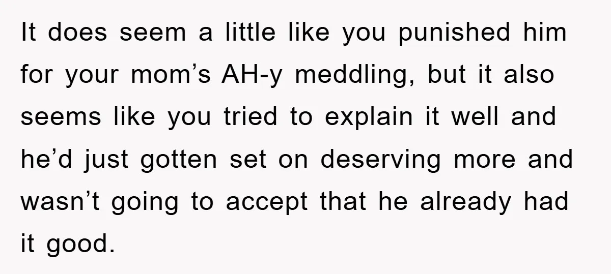 It does seem a little like you punished him for your mom’s AH-y meddling, but it also seems like you tried to explain it well and he’d just gotten set...