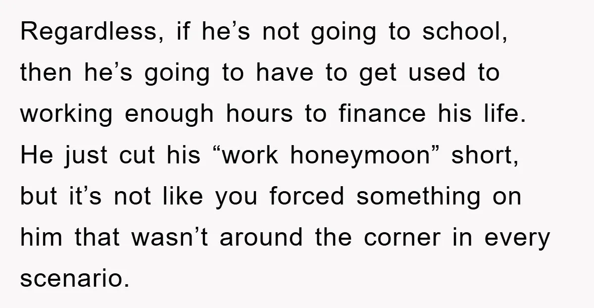 Regardless, if he’s not going to school, then he’s going to have to get used to working enough hours to finance his life. He just cut his “work honeymoon” short,...
