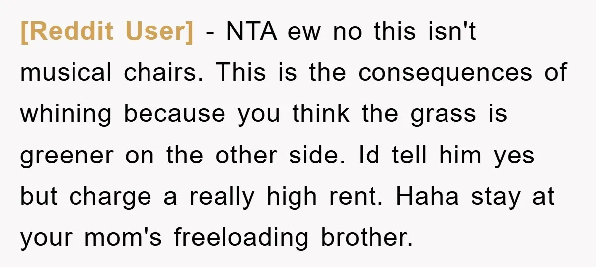 [Reddit User] − NTA ew no this isn't musical chairs. This is the consequences of whining because you think the grass is greener on the other side. Id tell him...