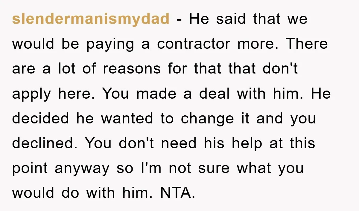 slendermanismydad − He said that we would be paying a contractor more. There are a lot of reasons for that that don't apply here. You made a deal with him....