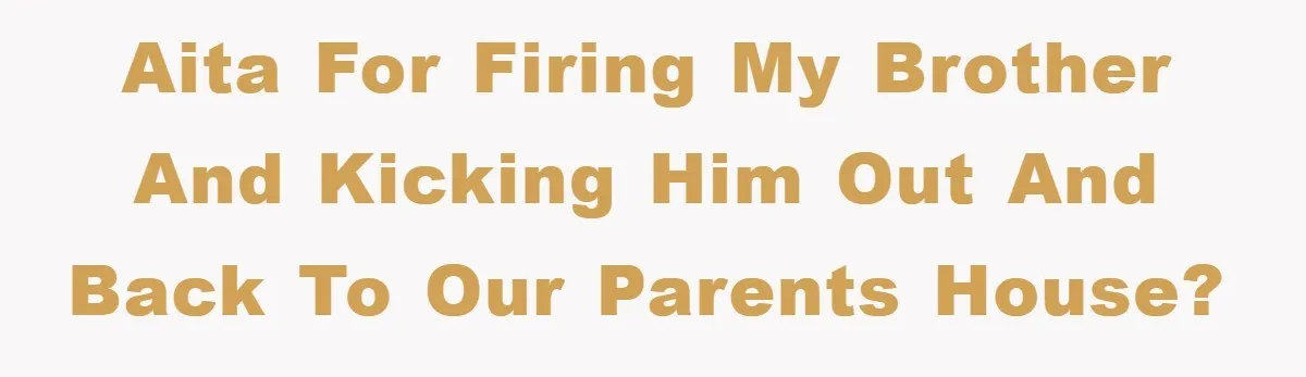 AITA for firing my brother and kicking him out and back to our parents house?