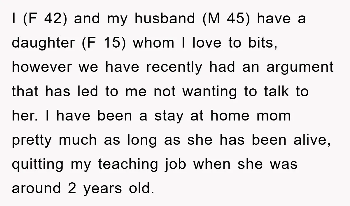 I (F 42) and my husband (M 45) have a daughter (F 15) whom I love to bits, however we have recently had an argument that has led to me...