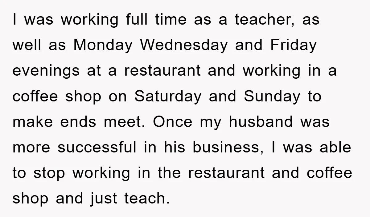 I was working full time as a teacher, as well as Monday Wednesday and Friday evenings at a restaurant and working in a coffee shop on Saturday and Sunday to...