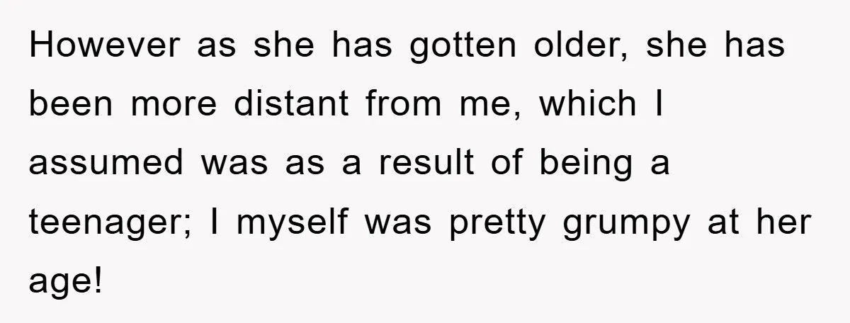 However as she has gotten older, she has been more distant from me, which I assumed was as a result of being a teenager; I myself was pretty grumpy at...