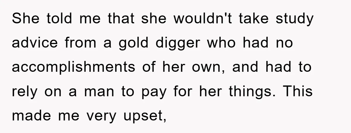She told me that she wouldn't take study advice from a gold digger who had no accomplishments of her own, and had to rely on a man to pay for...