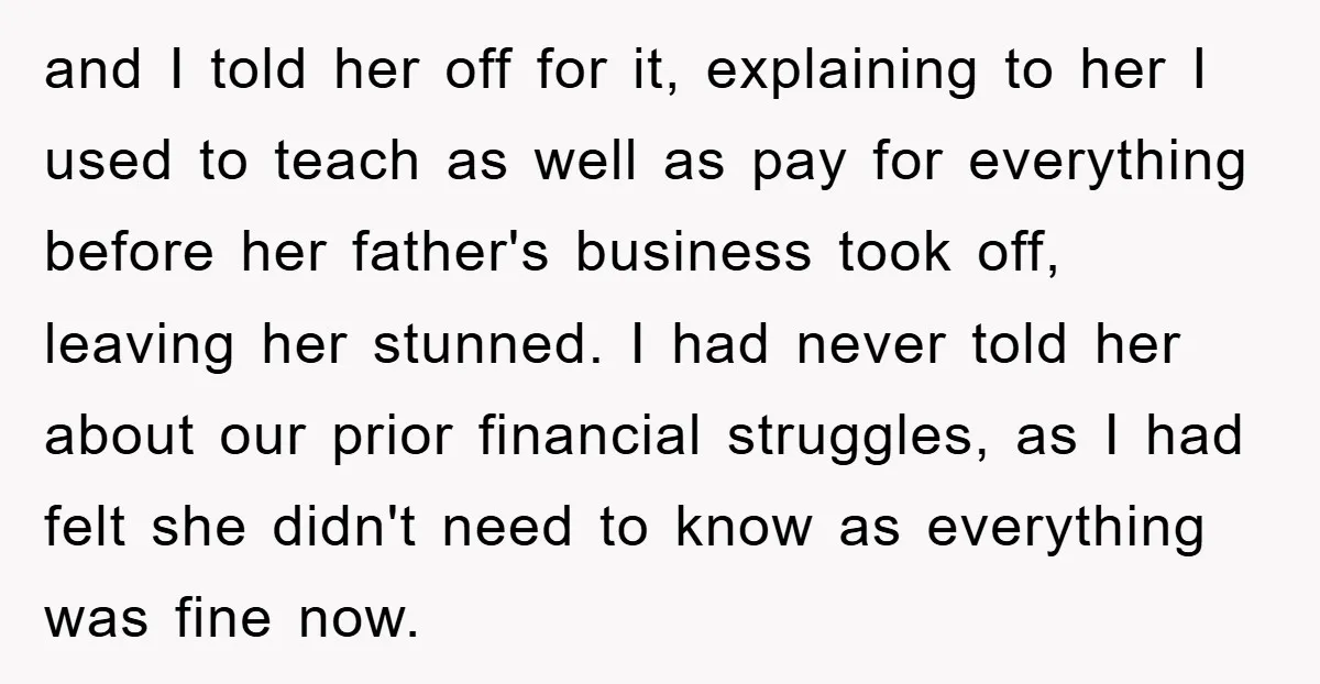 and I told her off for it, explaining to her I used to teach as well as pay for everything before her father's business took off, leaving her stunned. I...