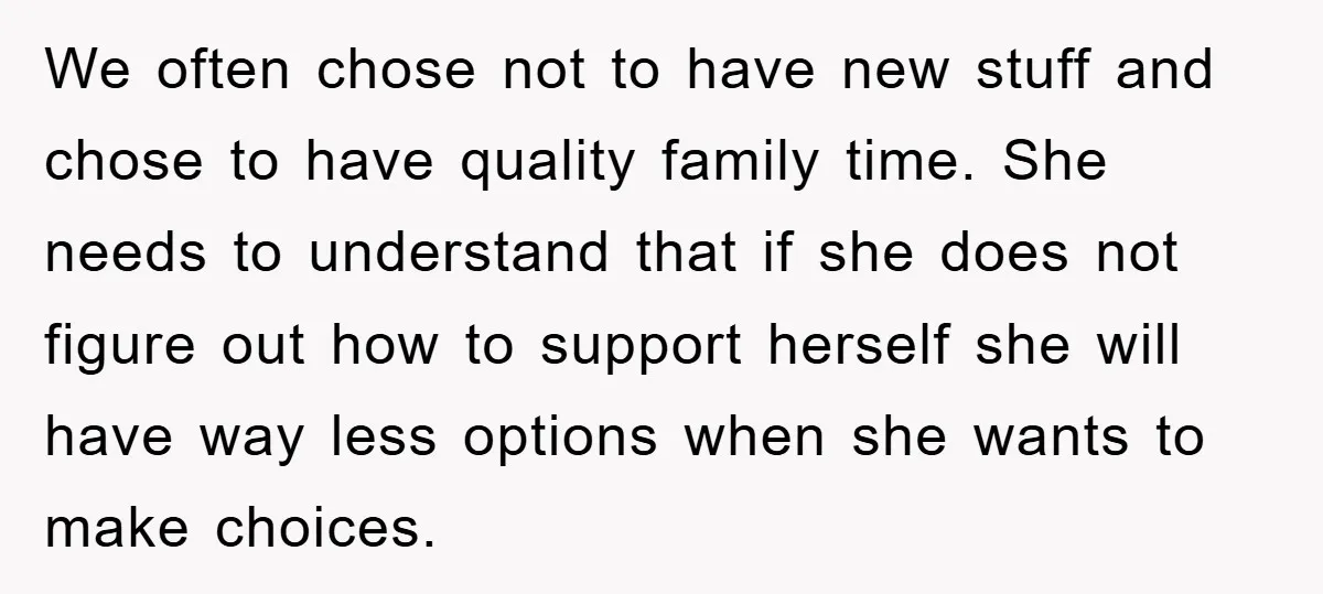 We often chose not to have new stuff and chose to have quality family time. She needs to understand that if she does not figure out how to support herself...