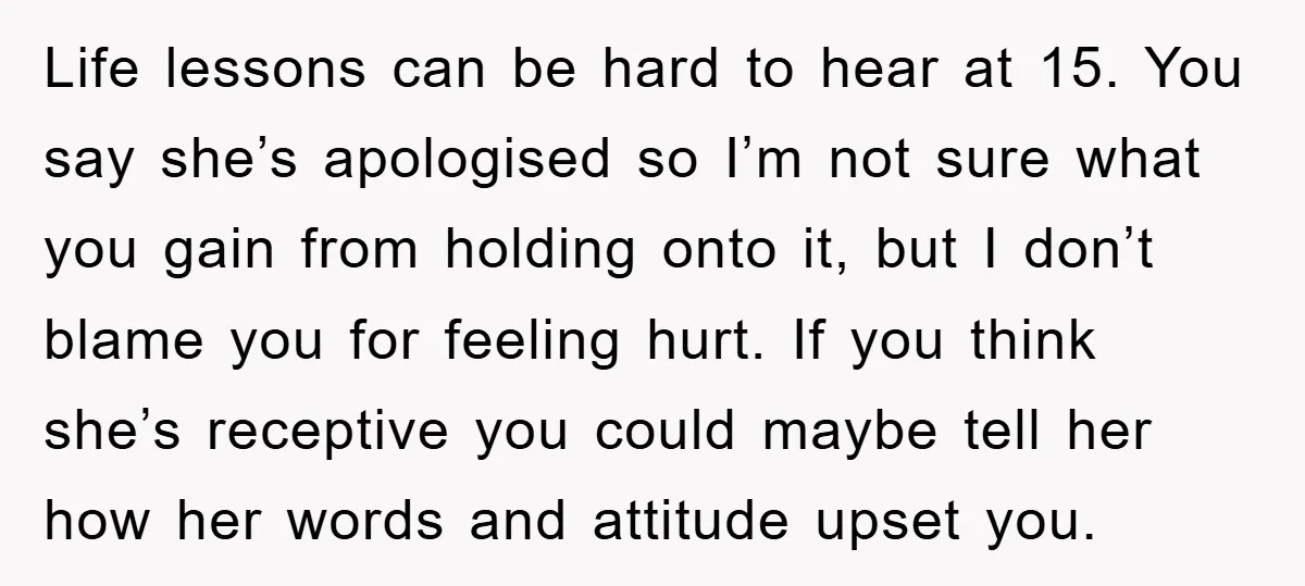 Life lessons can be hard to hear at 15. You say she’s apologised so I’m not sure what you gain from holding onto it, but I don’t blame you for...