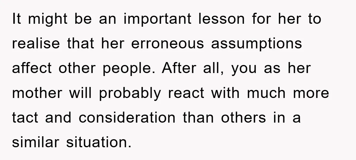 It might be an important lesson for her to realise that her erroneous assumptions affect other people. After all, you as her mother will probably react with much more tact...