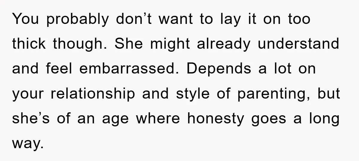 You probably don’t want to lay it on too thick though. She might already understand and feel embarrassed. Depends a lot on your relationship and style of parenting, but she’s...