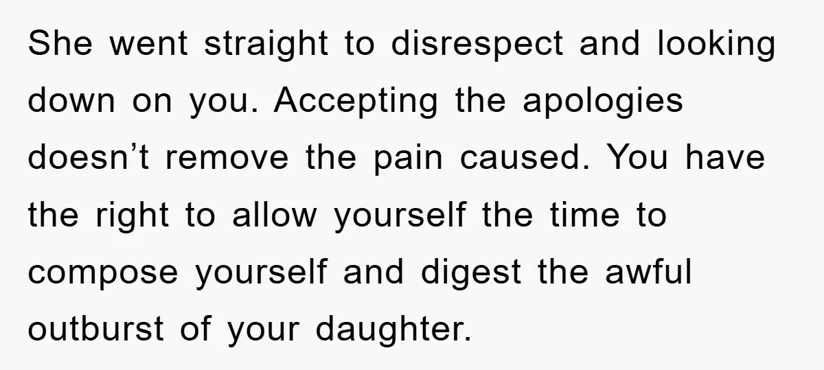 She went straight to disrespect and looking down on you. Accepting the apologies doesn’t remove the pain caused. You have the right to allow yourself the time to compose yourself...