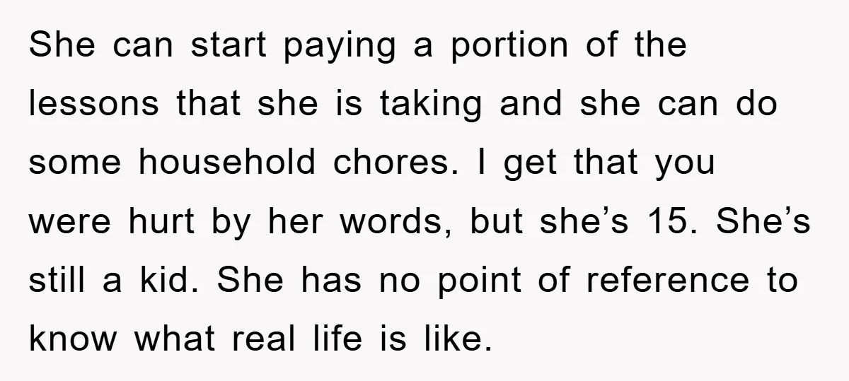 She can start paying a portion of the lessons that she is taking and she can do some household chores. I get that you were hurt by her words, but...