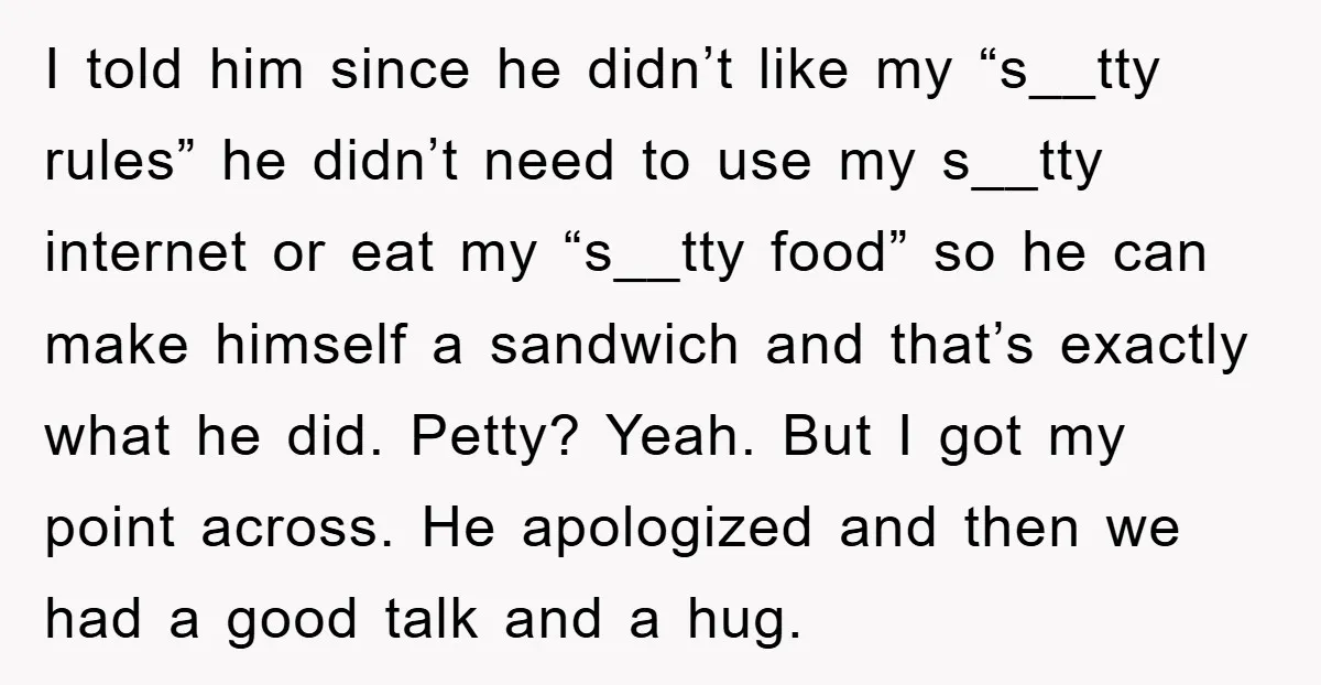 I told him since he didn’t like my “s__tty rules” he didn’t need to use my s__tty internet or eat my “s__tty food” so he can make himself a sandwich...