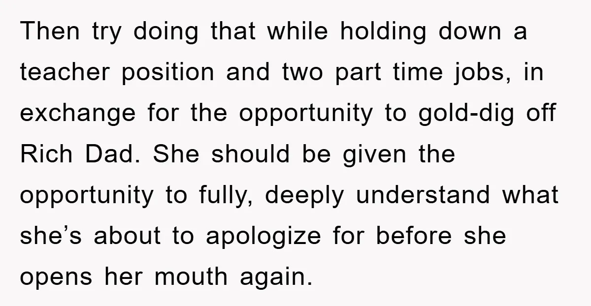 Then try doing that while holding down a teacher position and two part time jobs, in exchange for the opportunity to gold-dig off Rich Dad. She should be given the...