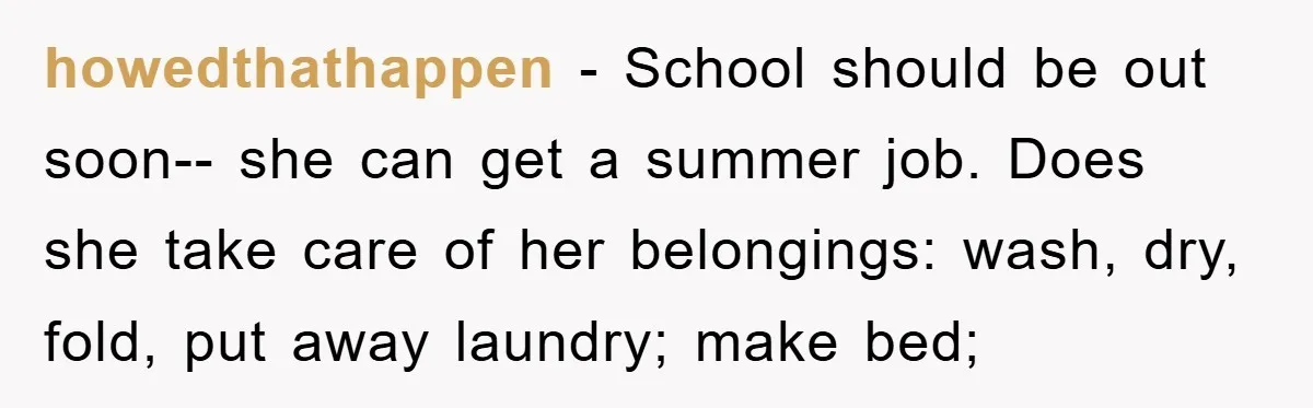 howedthathappen − School should be out soon-- she can get a summer job. Does she take care of her belongings: wash, dry, fold, put away laundry; make bed;