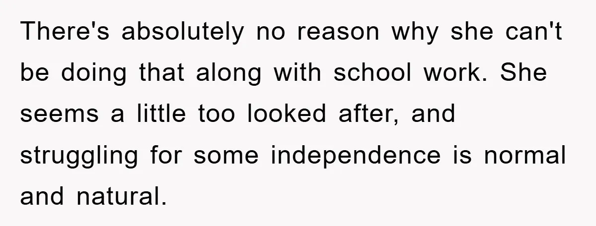 There's absolutely no reason why she can't be doing that along with school work. She seems a little too looked after, and struggling for some independence is normal and natural.