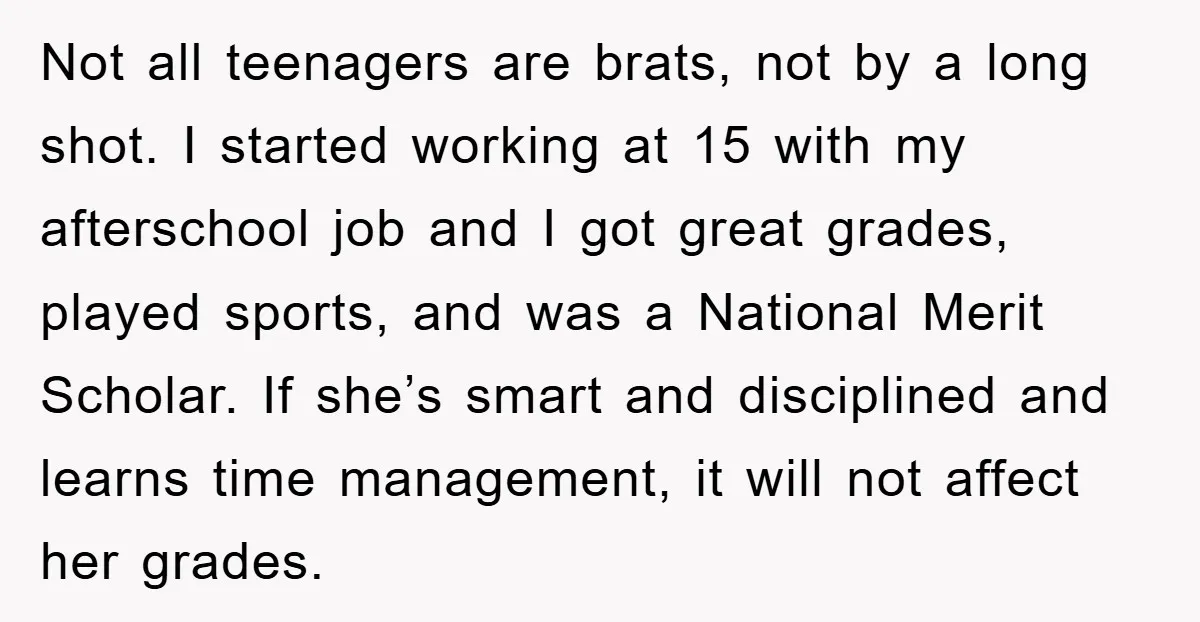 Not all teenagers are brats, not by a long shot. I started working at 15 with my afterschool job and I got great grades, played sports, and was a National...