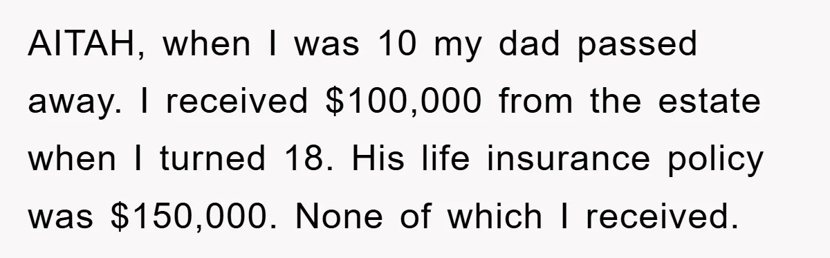AITAH, when I was 10 my dad passed away. I received $100,000 from the estate when I turned 18. His life insurance policy was $150,000. None of which I received.