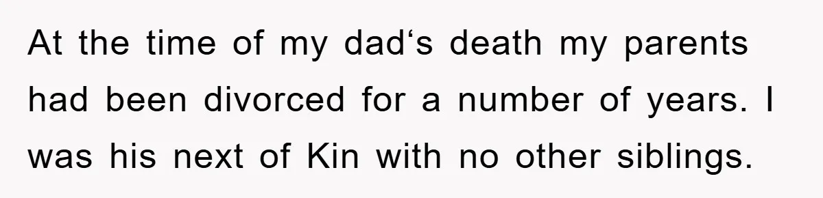 At the time of my dad‘s death my parents had been divorced for a number of years. I was his next of Kin with no other siblings.