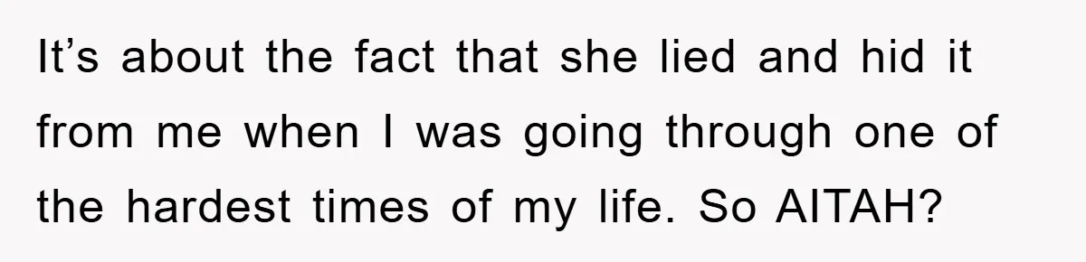 It’s about the fact that she lied and hid it from me when I was going through one of the hardest times of my life. So AITAH?