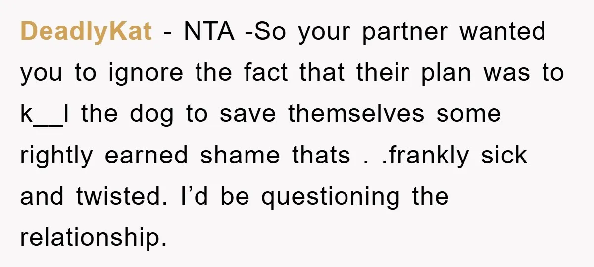 DeadlyKat − NTA -So your partner wanted you to ignore the fact that their plan was to k__l the dog to save themselves some rightly earned shame thats . .frankly...