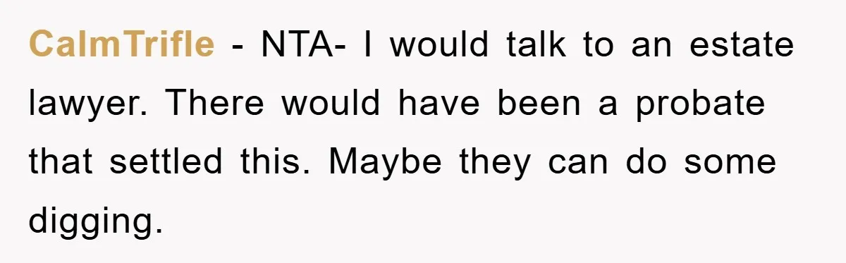 CalmTrifle − NTA- I would talk to an estate lawyer. There would have been a probate that settled this. Maybe they can do some digging.