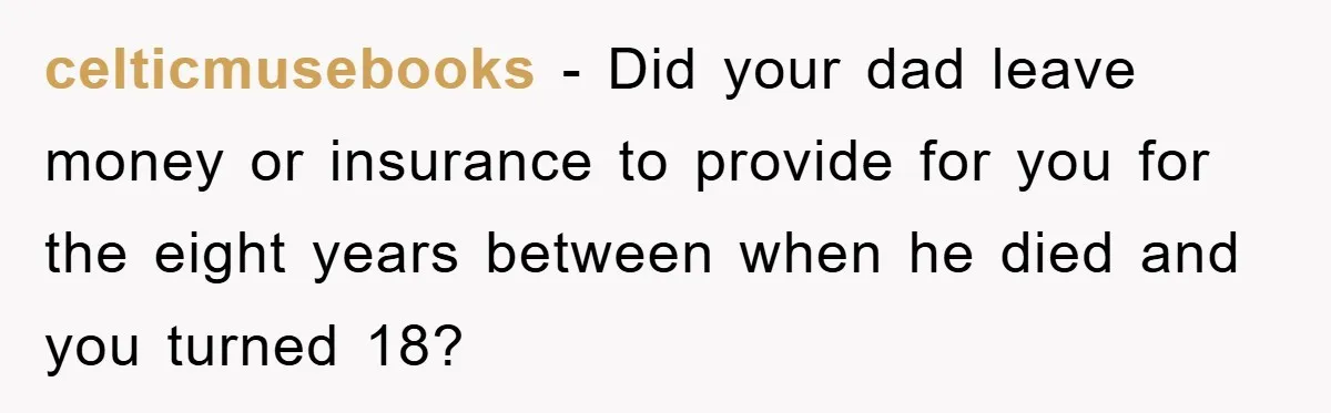 celticmusebooks − Did your dad leave money or insurance to provide for you for the eight years between when he died and you turned 18?