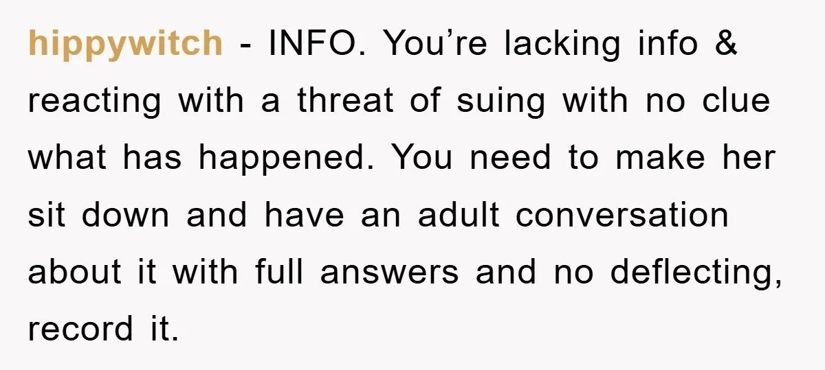 hippywitch − INFO. You’re lacking info & reacting with a threat of suing with no clue what has happened. You need to make her sit down and have an adult...
