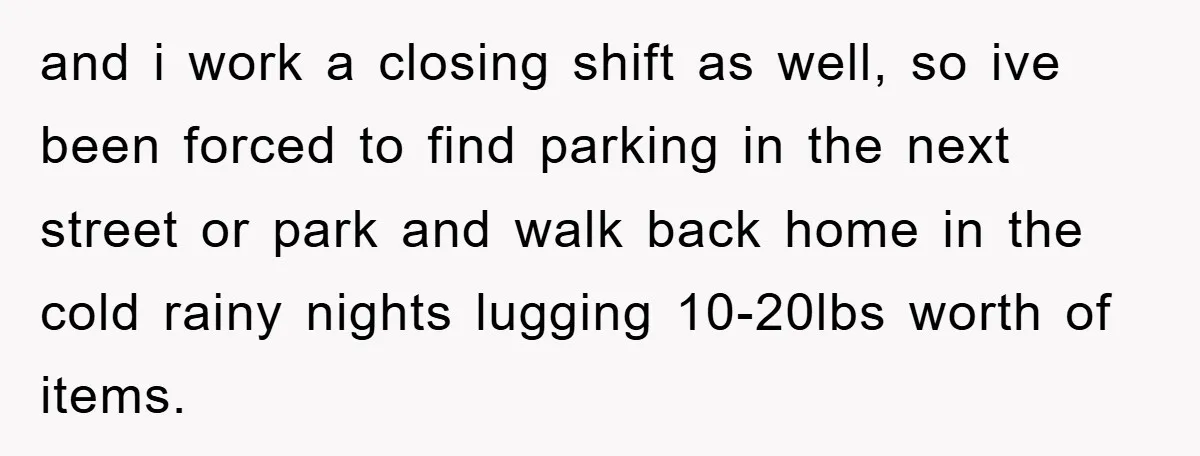 and i work a closing shift as well, so ive been forced to find parking in the next street or park and walk back home in the cold rainy nights...