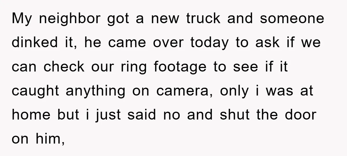 My neighbor got a new truck and someone dinked it, he came over today to ask if we can check our ring footage to see if it caught anything on...