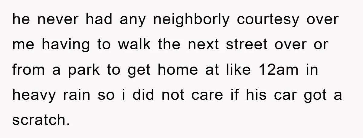 he never had any neighborly courtesy over me having to walk the next street over or from a park to get home at like 12am in heavy rain so i...