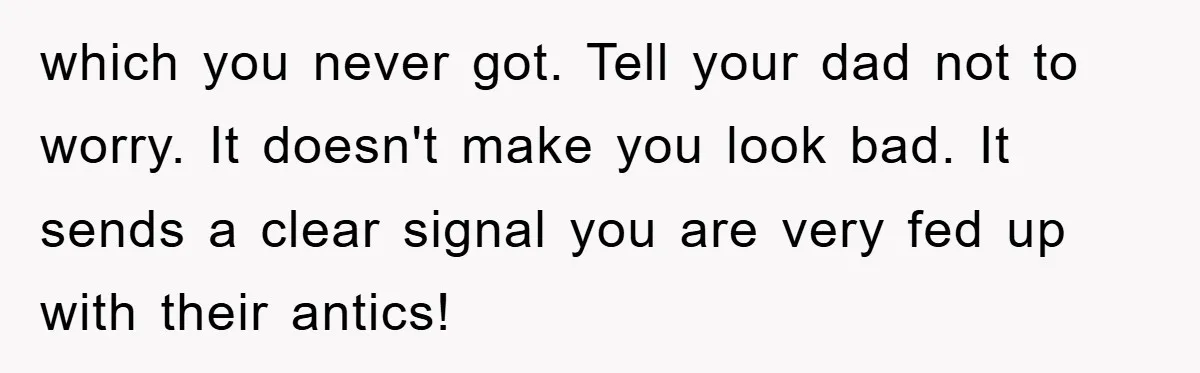 which you never got. Tell your dad not to worry. It doesn't make you look bad. It sends a clear signal you are very fed up with their antics!
