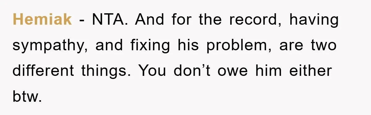 Hemiak − NTA. And for the record, having sympathy, and fixing his problem, are two different things. You don’t owe him either btw.