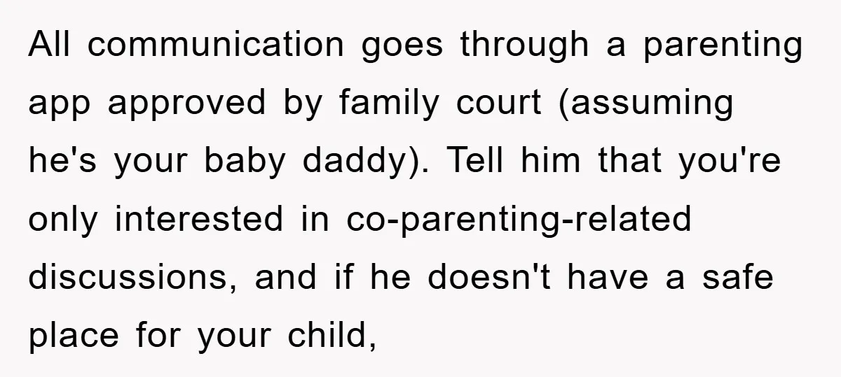 All communication goes through a parenting app approved by family court (assuming he's your baby daddy). Tell him that you're only interested in co-parenting-related discussions, and if he doesn't have...