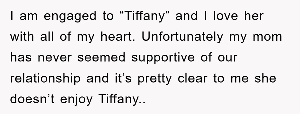 I am engaged to “Tiffany” and I love her with all of my heart. Unfortunately my mom has never seemed supportive of our relationship and it’s pretty clear to me...