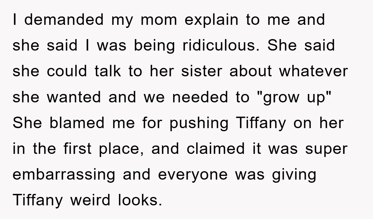 I demanded my mom explain to me and she said I was being ridiculous. She said she could talk to her sister about whatever she wanted and we needed to...