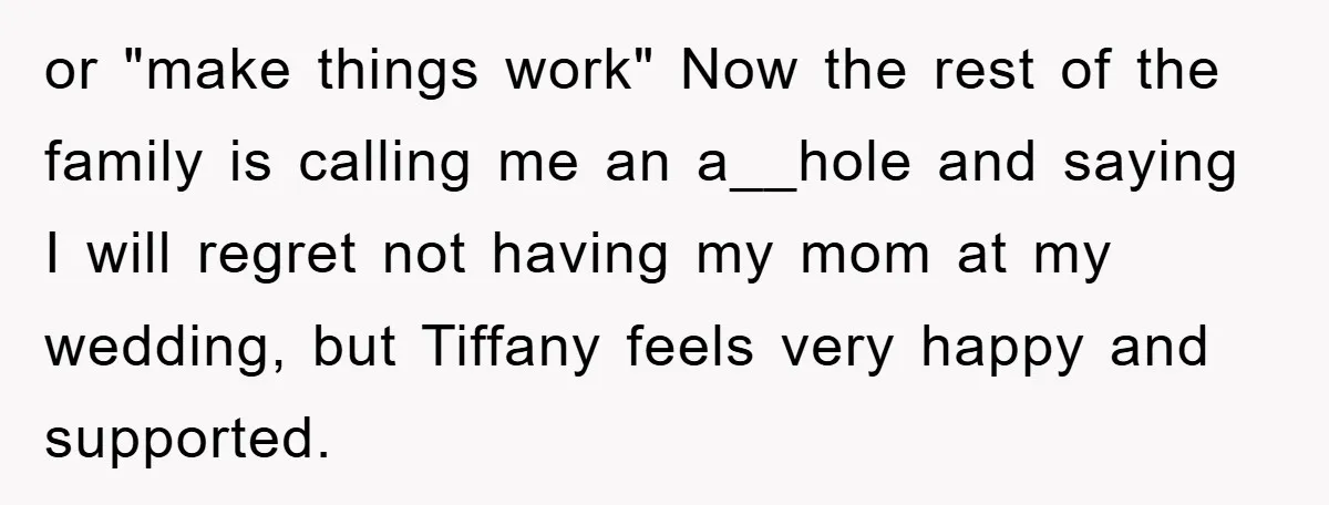 or "make things work" Now the rest of the family is calling me an a__hole and saying I will regret not having my mom at my wedding, but Tiffany feels...