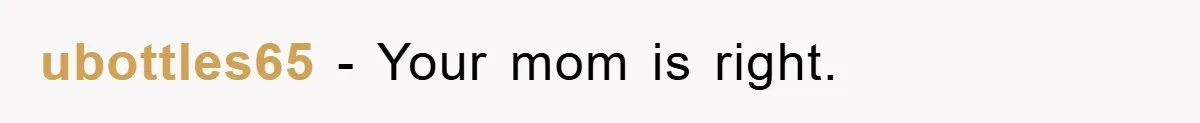 ubottles65 − Your mom is right.
