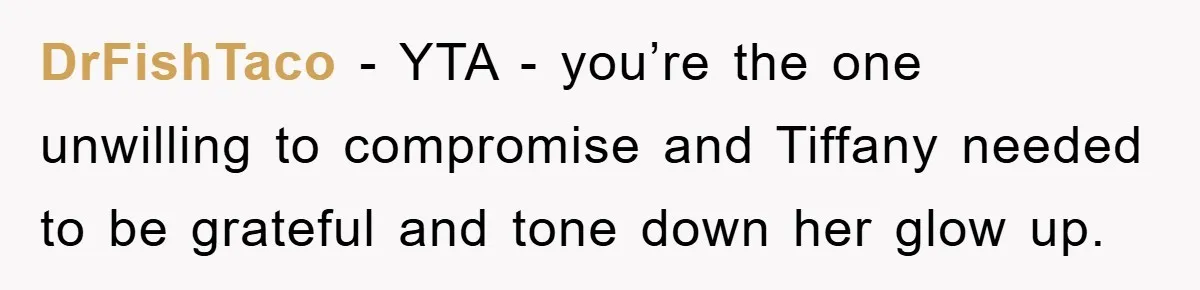 DrFishTaco − YTA - you’re the one unwilling to compromise and Tiffany needed to be grateful and tone down her glow up.