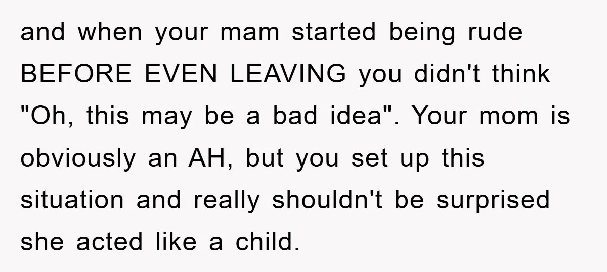 and when your mam started being rude BEFORE EVEN LEAVING you didn't think "Oh, this may be a bad idea". Your mom is obviously an AH, but you set up...