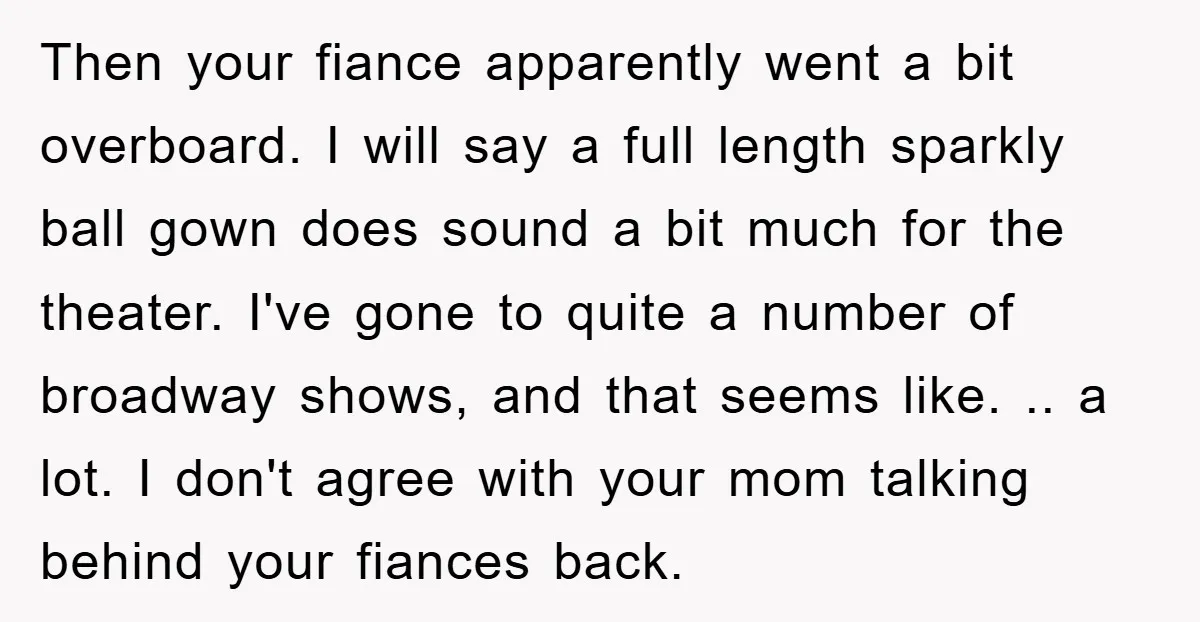 Then your fiance apparently went a bit overboard. I will say a full length sparkly ball gown does sound a bit much for the theater. I've gone to quite a...