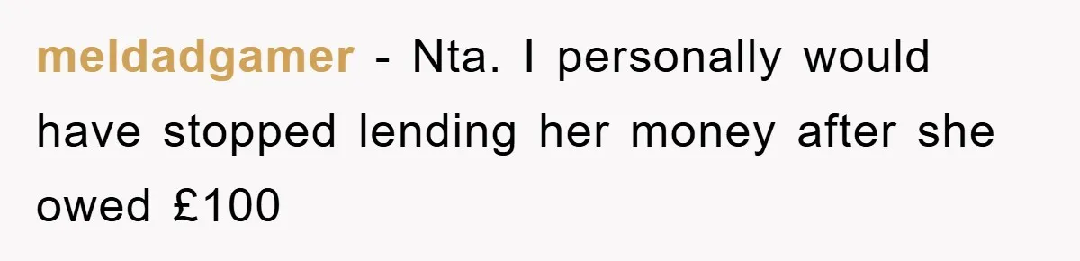 meldadgamer − Nta. I personally would have stopped lending her money after she owed £100