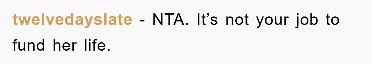 twelvedayslate − NTA. It’s not your job to fund her life.